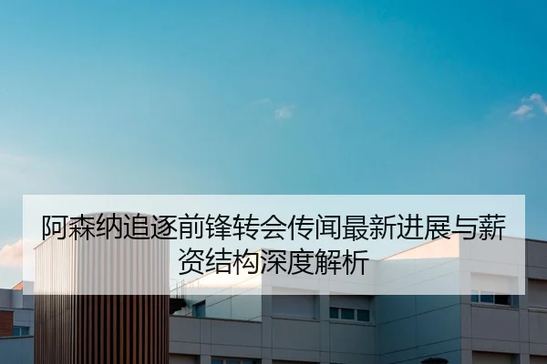 阿森纳追逐前锋转会传闻最新进展与薪资结构深度解析